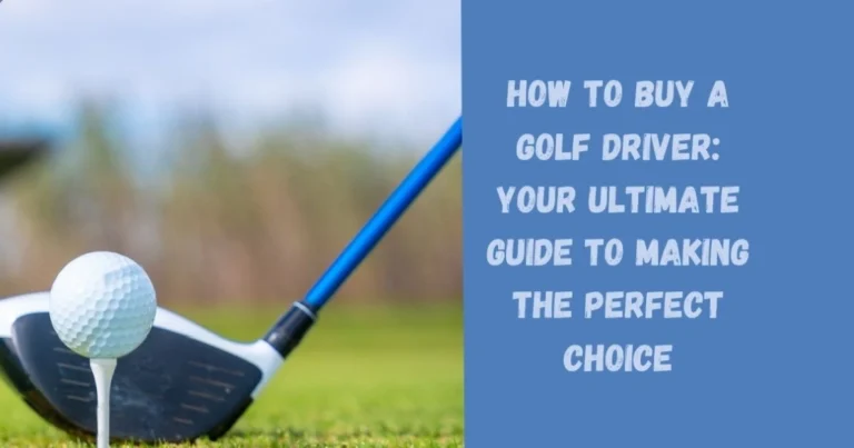 How to Buy a Golf Driver: Your Ultimate Guide to Making the Perfect Choice